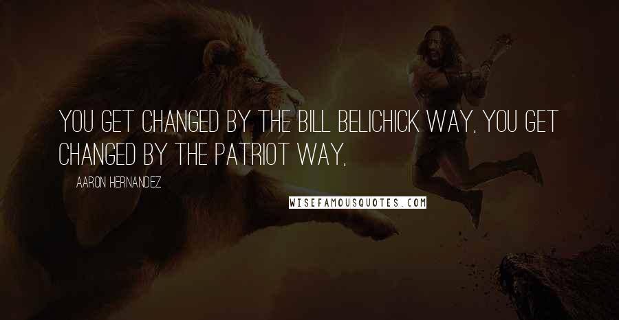 Aaron Hernandez Quotes: You get changed by the Bill Belichick way, you get changed by the Patriot Way,