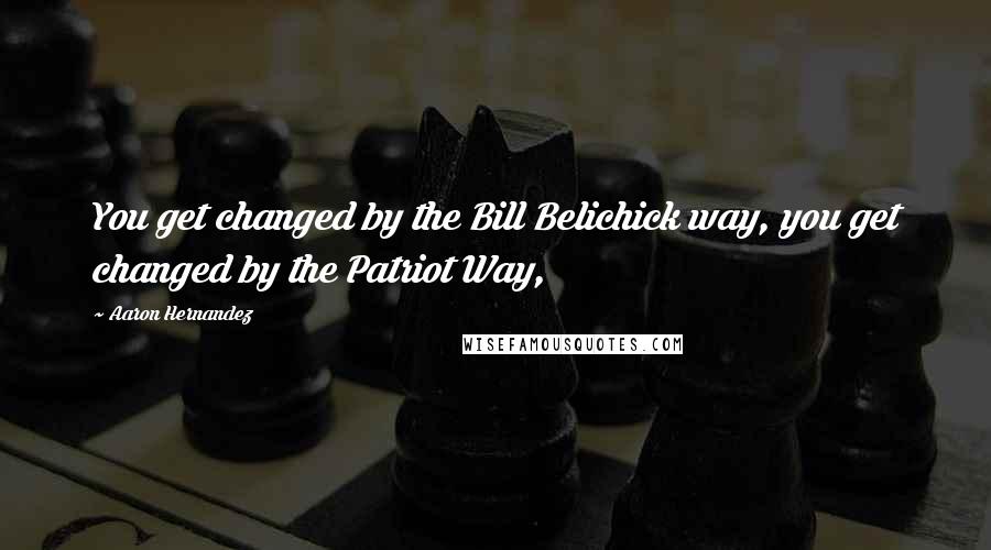 Aaron Hernandez Quotes: You get changed by the Bill Belichick way, you get changed by the Patriot Way,