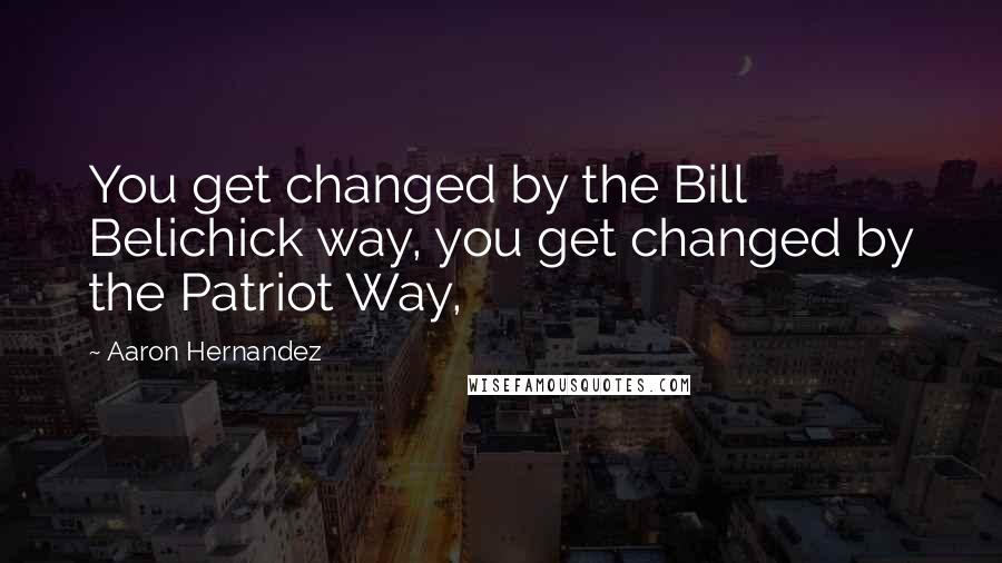 Aaron Hernandez Quotes: You get changed by the Bill Belichick way, you get changed by the Patriot Way,