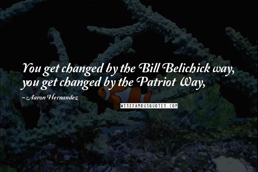 Aaron Hernandez Quotes: You get changed by the Bill Belichick way, you get changed by the Patriot Way,