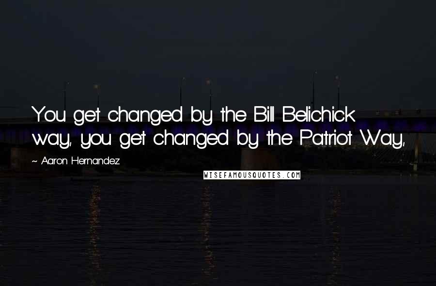 Aaron Hernandez Quotes: You get changed by the Bill Belichick way, you get changed by the Patriot Way,