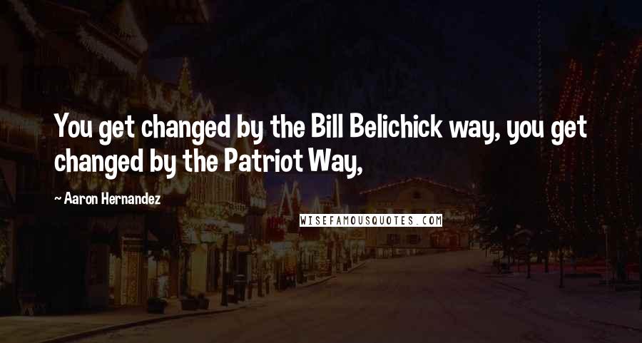 Aaron Hernandez Quotes: You get changed by the Bill Belichick way, you get changed by the Patriot Way,