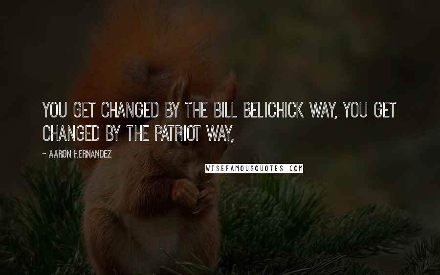 Aaron Hernandez Quotes: You get changed by the Bill Belichick way, you get changed by the Patriot Way,