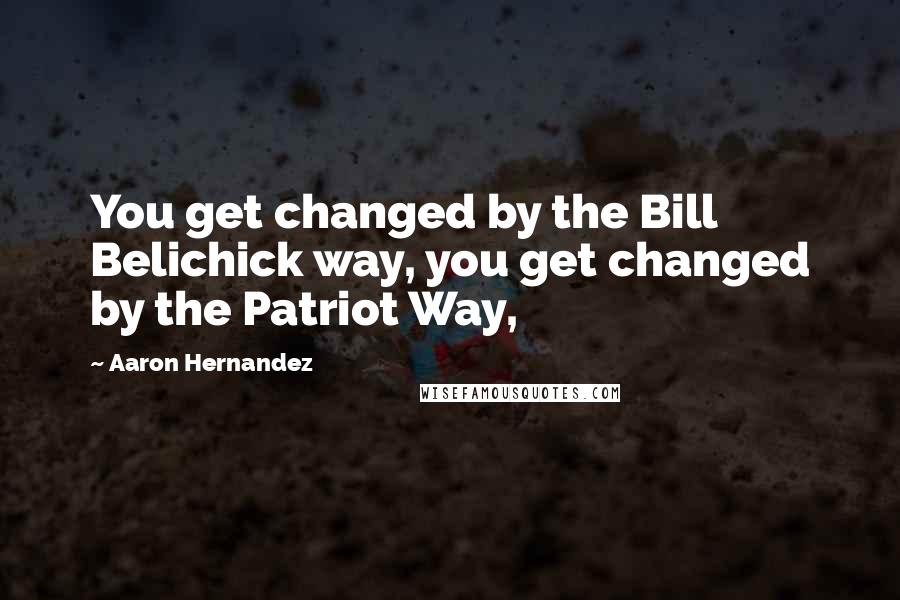Aaron Hernandez Quotes: You get changed by the Bill Belichick way, you get changed by the Patriot Way,