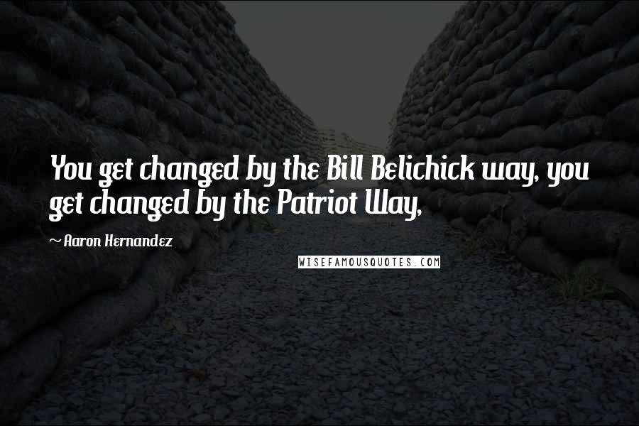 Aaron Hernandez Quotes: You get changed by the Bill Belichick way, you get changed by the Patriot Way,