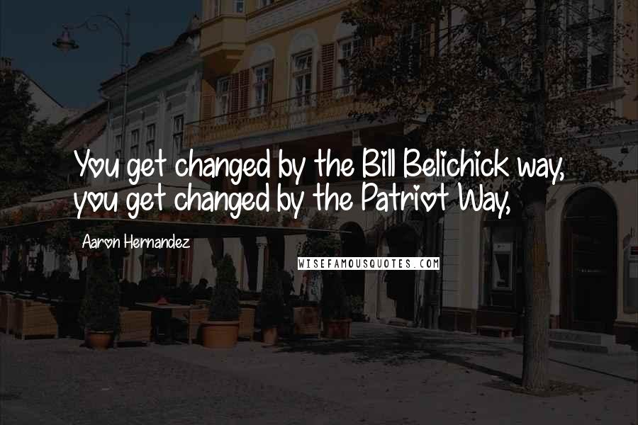 Aaron Hernandez Quotes: You get changed by the Bill Belichick way, you get changed by the Patriot Way,