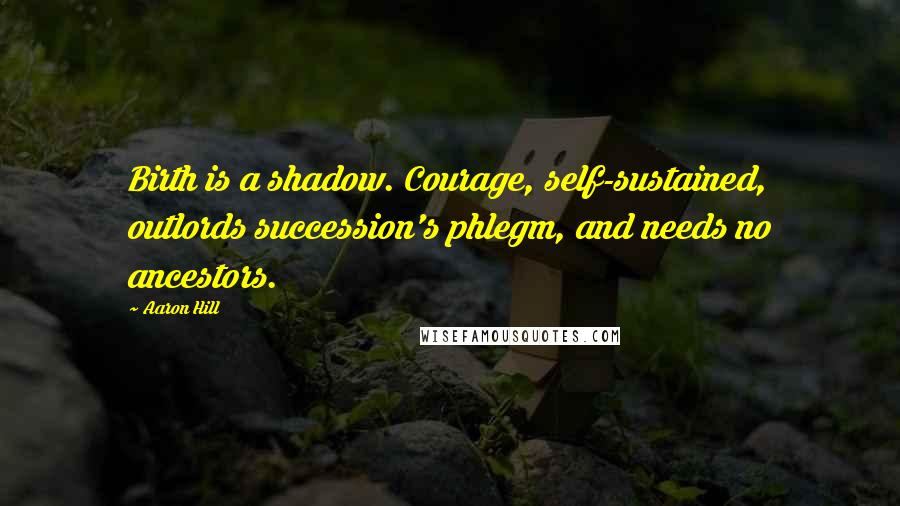 Aaron Hill Quotes: Birth is a shadow. Courage, self-sustained, outlords succession's phlegm, and needs no ancestors.