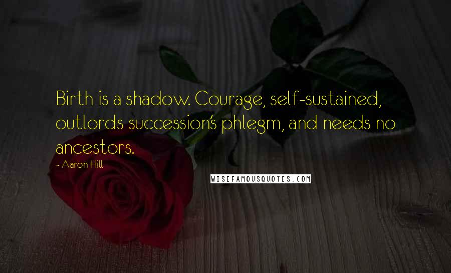 Aaron Hill Quotes: Birth is a shadow. Courage, self-sustained, outlords succession's phlegm, and needs no ancestors.