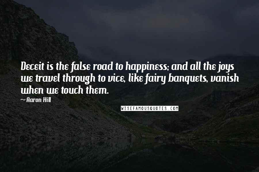 Aaron Hill Quotes: Deceit is the false road to happiness; and all the joys we travel through to vice, like fairy banquets, vanish when we touch them.