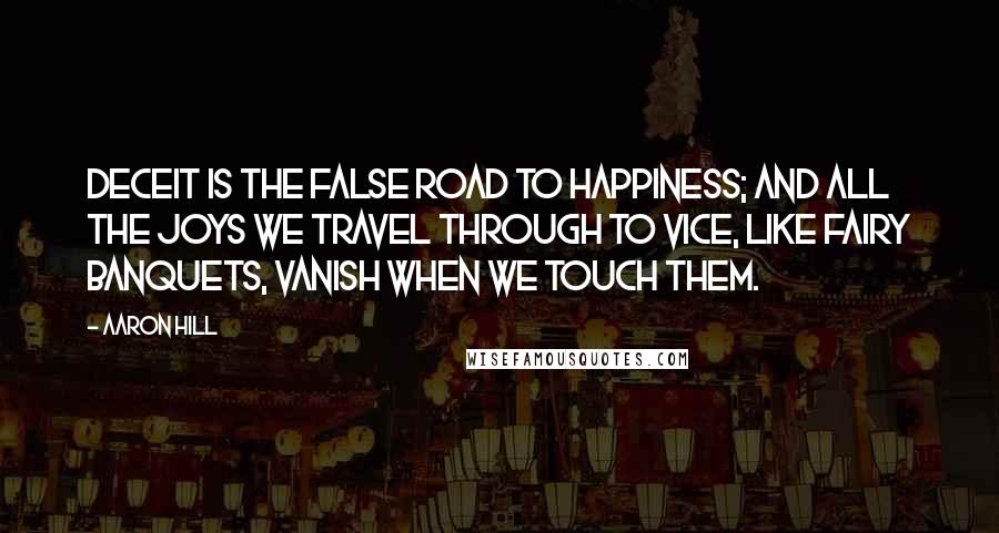 Aaron Hill Quotes: Deceit is the false road to happiness; and all the joys we travel through to vice, like fairy banquets, vanish when we touch them.