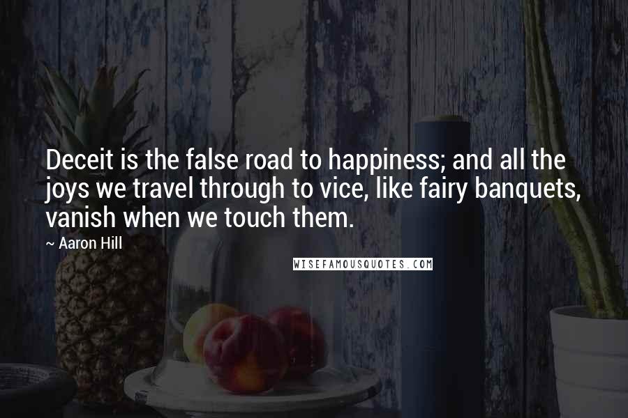 Aaron Hill Quotes: Deceit is the false road to happiness; and all the joys we travel through to vice, like fairy banquets, vanish when we touch them.