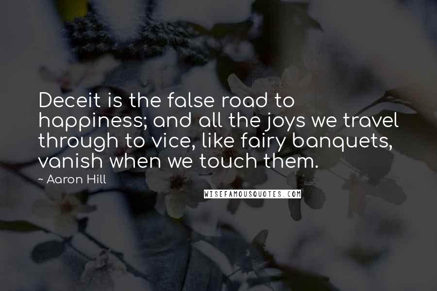 Aaron Hill Quotes: Deceit is the false road to happiness; and all the joys we travel through to vice, like fairy banquets, vanish when we touch them.