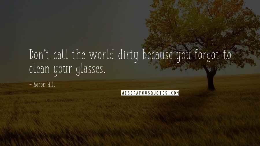 Aaron Hill Quotes: Don't call the world dirty because you forgot to clean your glasses.