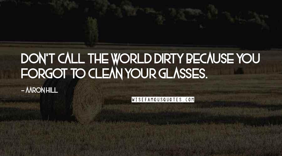 Aaron Hill Quotes: Don't call the world dirty because you forgot to clean your glasses.