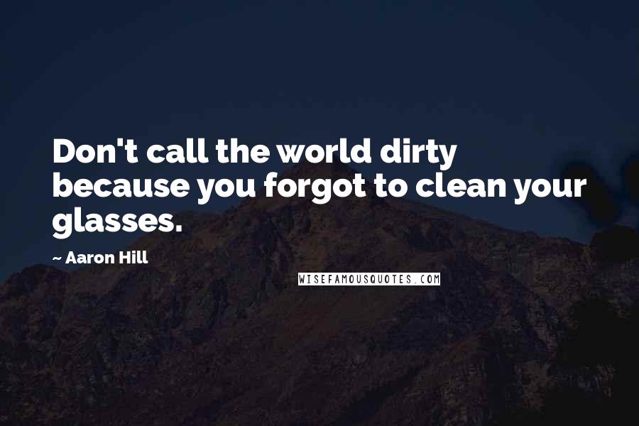 Aaron Hill Quotes: Don't call the world dirty because you forgot to clean your glasses.