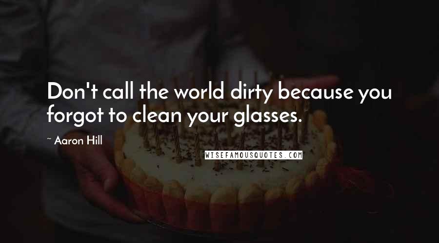 Aaron Hill Quotes: Don't call the world dirty because you forgot to clean your glasses.