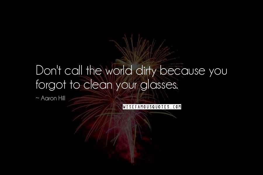 Aaron Hill Quotes: Don't call the world dirty because you forgot to clean your glasses.