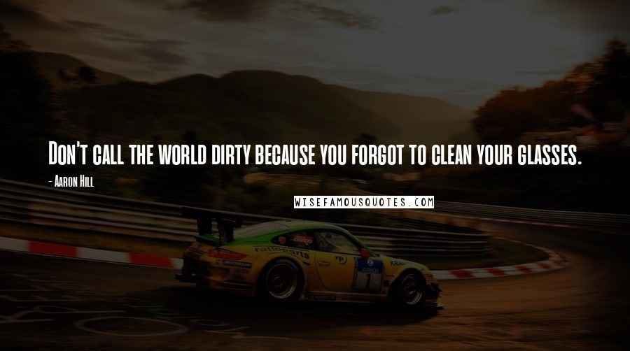 Aaron Hill Quotes: Don't call the world dirty because you forgot to clean your glasses.