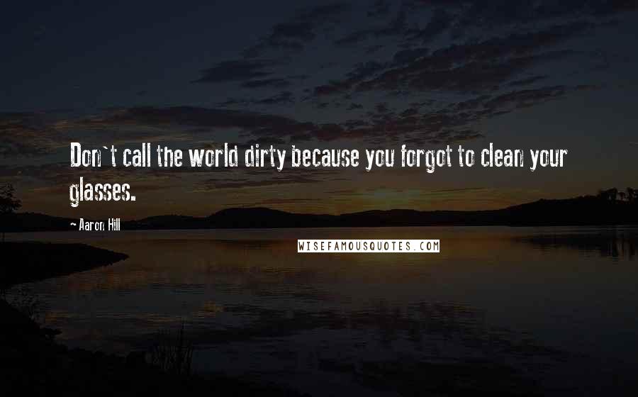 Aaron Hill Quotes: Don't call the world dirty because you forgot to clean your glasses.