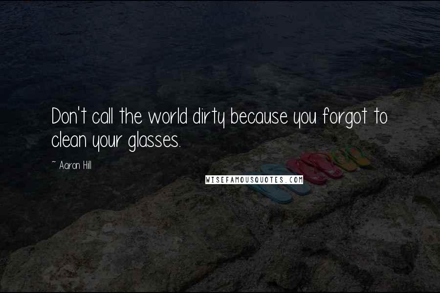 Aaron Hill Quotes: Don't call the world dirty because you forgot to clean your glasses.