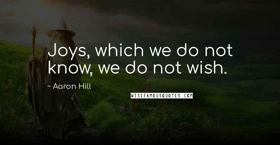 Aaron Hill Quotes: Joys, which we do not know, we do not wish.