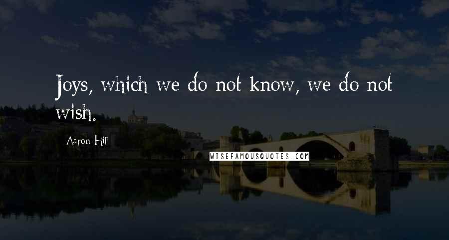 Aaron Hill Quotes: Joys, which we do not know, we do not wish.
