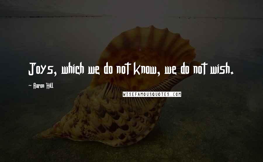 Aaron Hill Quotes: Joys, which we do not know, we do not wish.