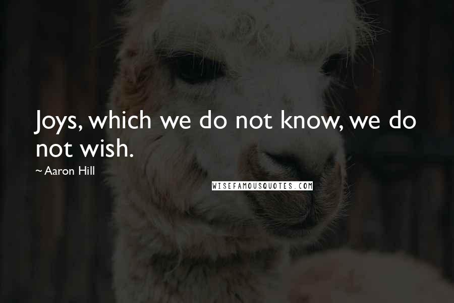 Aaron Hill Quotes: Joys, which we do not know, we do not wish.