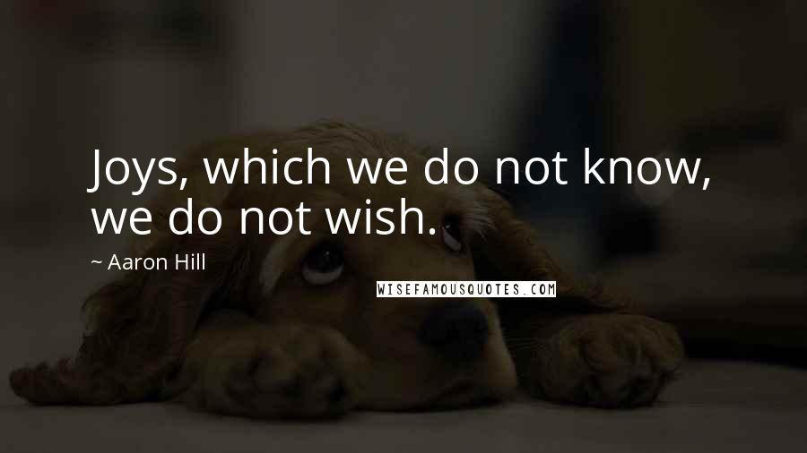 Aaron Hill Quotes: Joys, which we do not know, we do not wish.