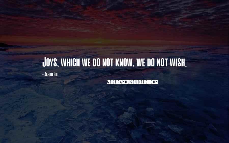 Aaron Hill Quotes: Joys, which we do not know, we do not wish.