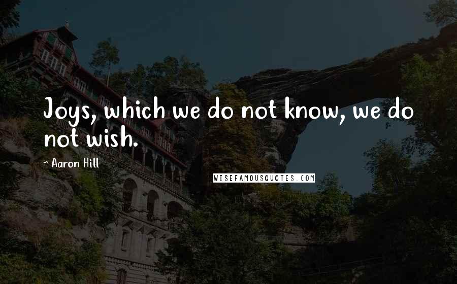 Aaron Hill Quotes: Joys, which we do not know, we do not wish.