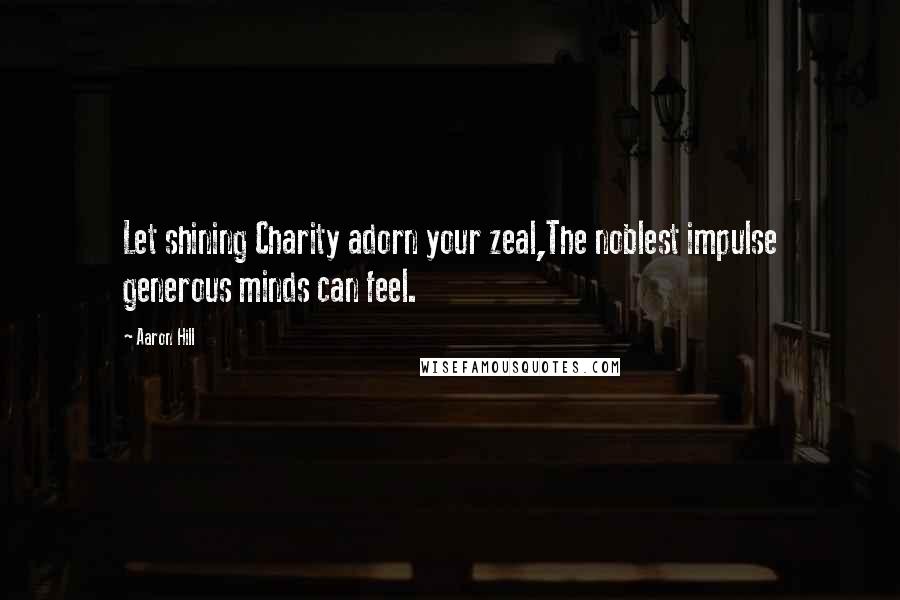 Aaron Hill Quotes: Let shining Charity adorn your zeal,The noblest impulse generous minds can feel.