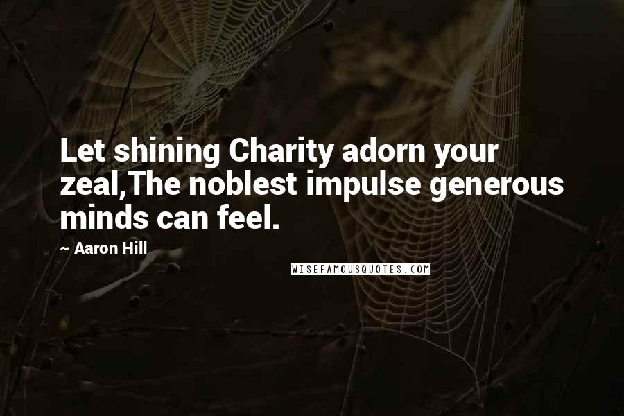 Aaron Hill Quotes: Let shining Charity adorn your zeal,The noblest impulse generous minds can feel.