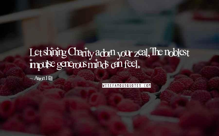 Aaron Hill Quotes: Let shining Charity adorn your zeal,The noblest impulse generous minds can feel.