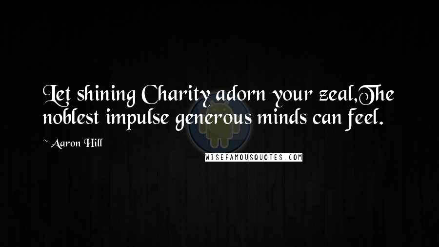 Aaron Hill Quotes: Let shining Charity adorn your zeal,The noblest impulse generous minds can feel.