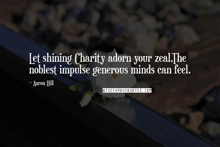 Aaron Hill Quotes: Let shining Charity adorn your zeal,The noblest impulse generous minds can feel.