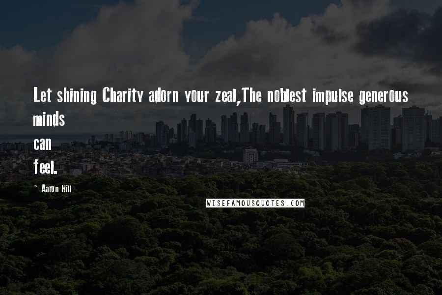 Aaron Hill Quotes: Let shining Charity adorn your zeal,The noblest impulse generous minds can feel.