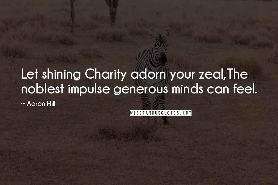 Aaron Hill Quotes: Let shining Charity adorn your zeal,The noblest impulse generous minds can feel.