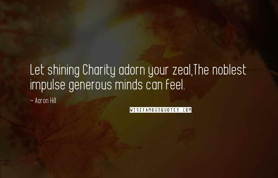 Aaron Hill Quotes: Let shining Charity adorn your zeal,The noblest impulse generous minds can feel.