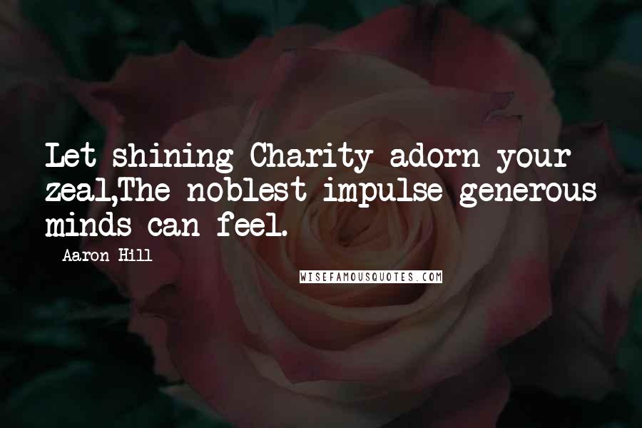 Aaron Hill Quotes: Let shining Charity adorn your zeal,The noblest impulse generous minds can feel.