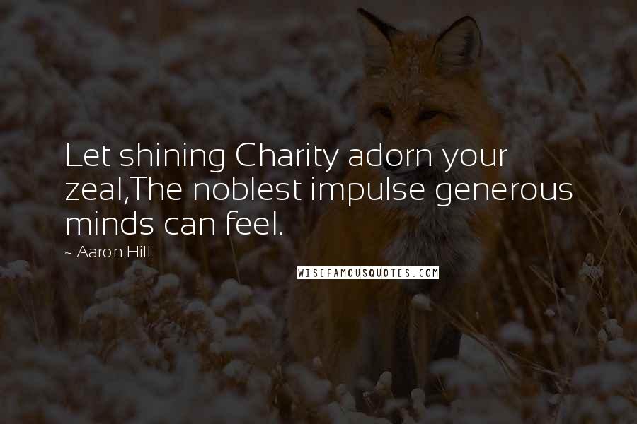 Aaron Hill Quotes: Let shining Charity adorn your zeal,The noblest impulse generous minds can feel.