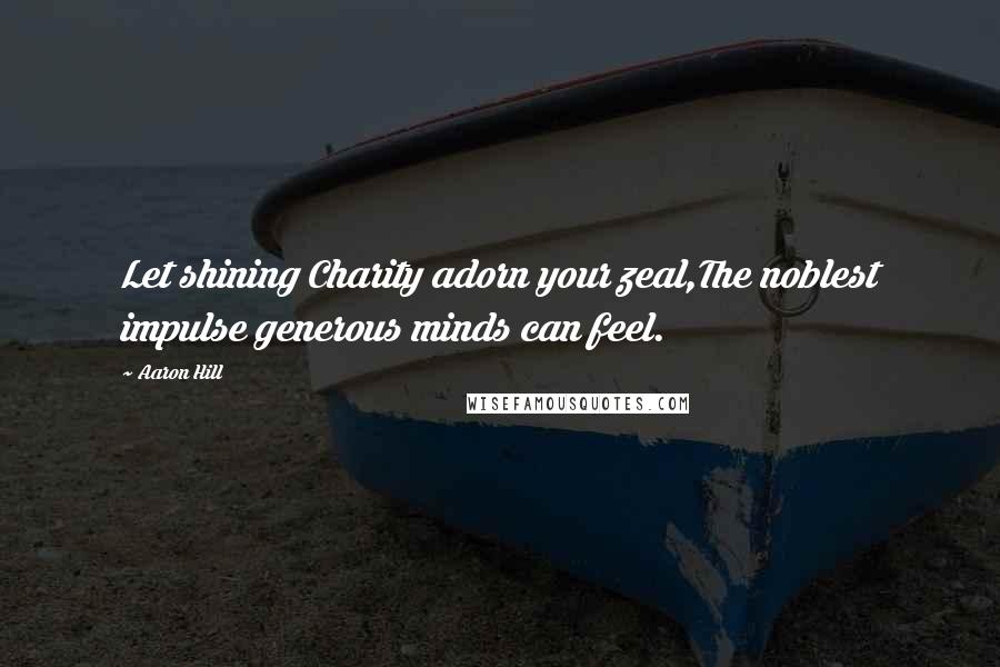 Aaron Hill Quotes: Let shining Charity adorn your zeal,The noblest impulse generous minds can feel.