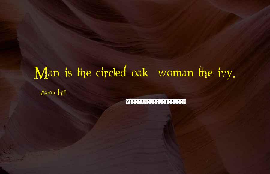 Aaron Hill Quotes: Man is the circled oak; woman the ivy.
