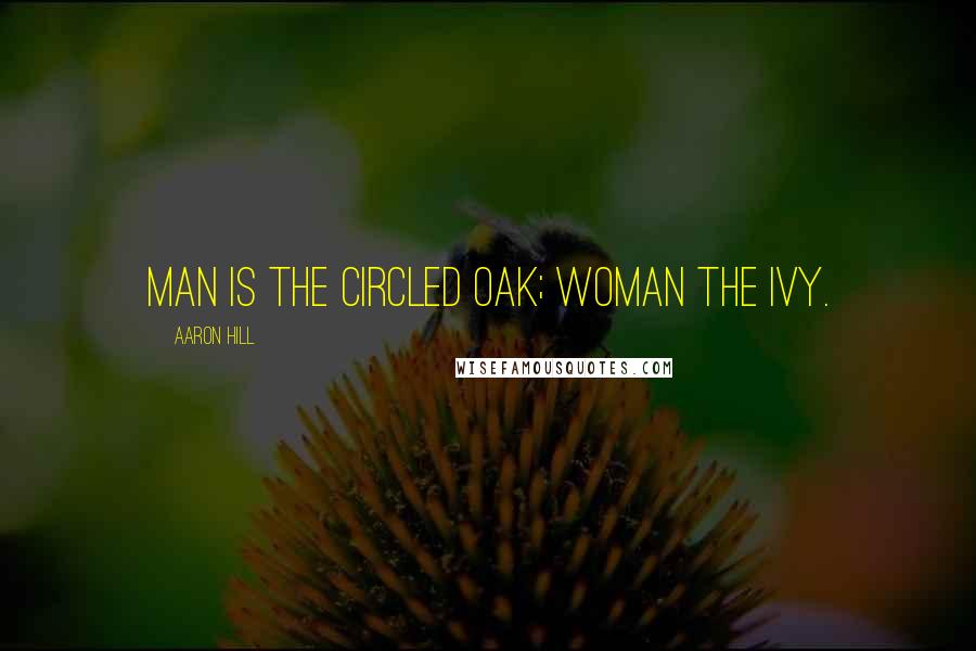 Aaron Hill Quotes: Man is the circled oak; woman the ivy.