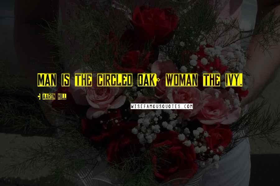 Aaron Hill Quotes: Man is the circled oak; woman the ivy.