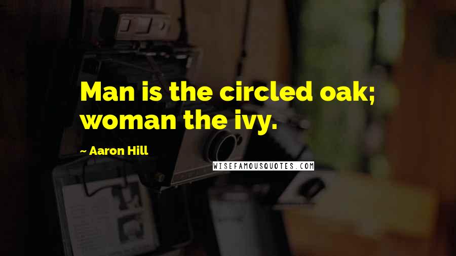 Aaron Hill Quotes: Man is the circled oak; woman the ivy.