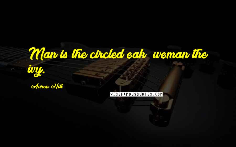 Aaron Hill Quotes: Man is the circled oak; woman the ivy.