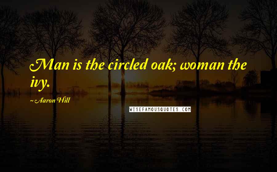 Aaron Hill Quotes: Man is the circled oak; woman the ivy.