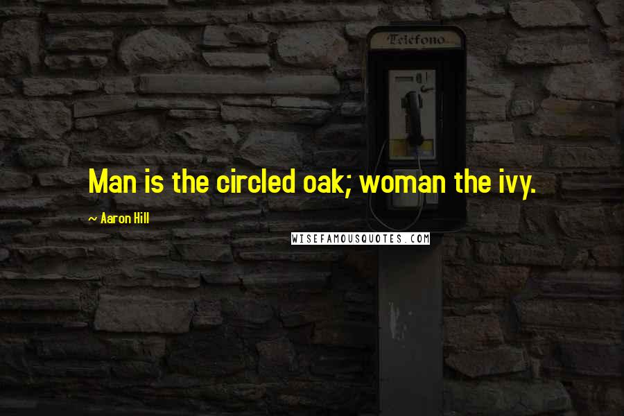 Aaron Hill Quotes: Man is the circled oak; woman the ivy.
