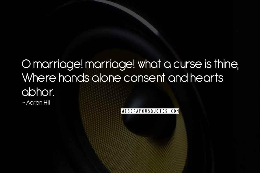 Aaron Hill Quotes: O marriage! marriage! what a curse is thine, Where hands alone consent and hearts abhor.